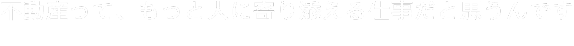 不動産って、もっと人に寄り添える仕事だと思うんです
