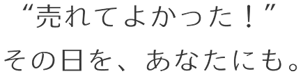 売れて良かった！その日を、あなたにも。