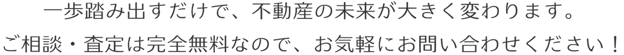 一歩踏み出すだけで、不動産の未来が大きく変わります。ご相談・査定は完全無料なので、お気軽にお問い合わせください！
