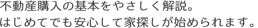 不動産購入の基本をやさしく解説。はじめてでも安心して家探しが始められます。